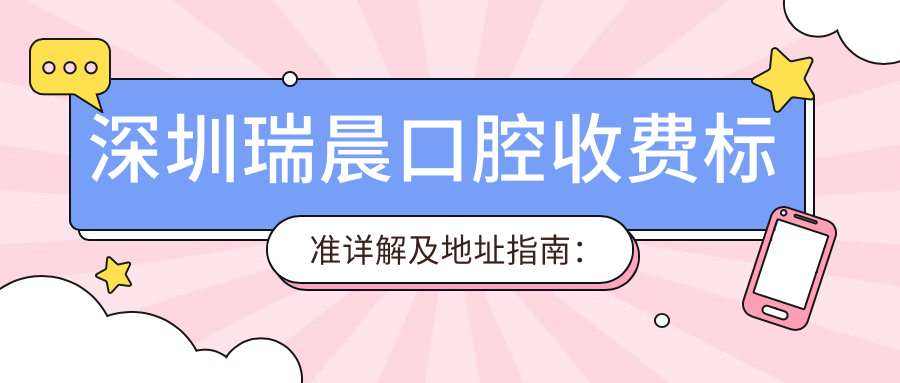 深圳瑞晨口腔收費標準詳解及地址指南：一站式獲取最新價(jià)格表
