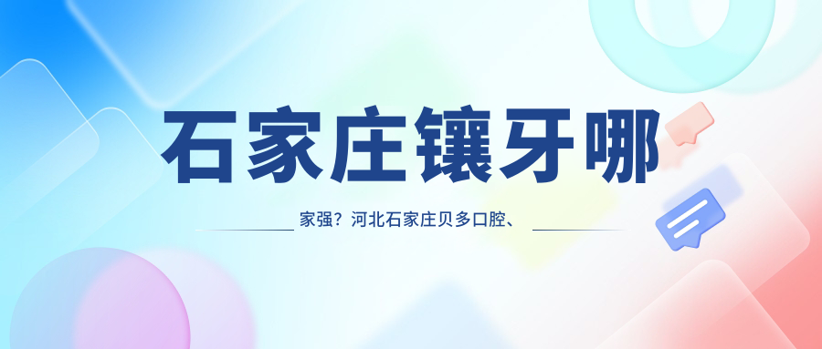 石家莊鑲牙哪家強？河北石家莊貝多口腔、熙韋口腔門(mén)診部、美萊整形口腔收費標準大揭秘