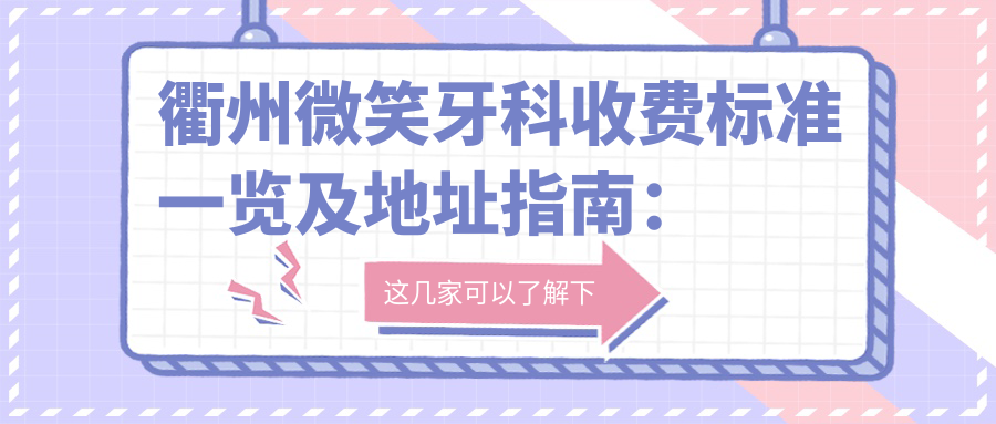 衢州微笑牙科收費(fèi)標(biāo)準(zhǔn)一覽及地址指南：高性價(jià)比好口碑的口腔護(hù)理專家