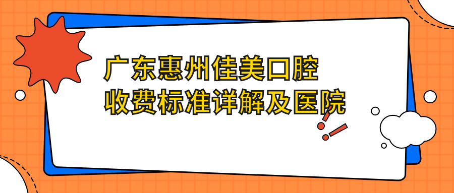 廣東惠州佳美口腔收費標準詳解及醫院地址指南