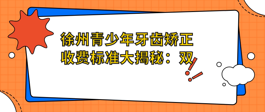 徐州青少年牙齒矯正收費標準大揭秘：雙頜突出與下巴后縮矯正全解析