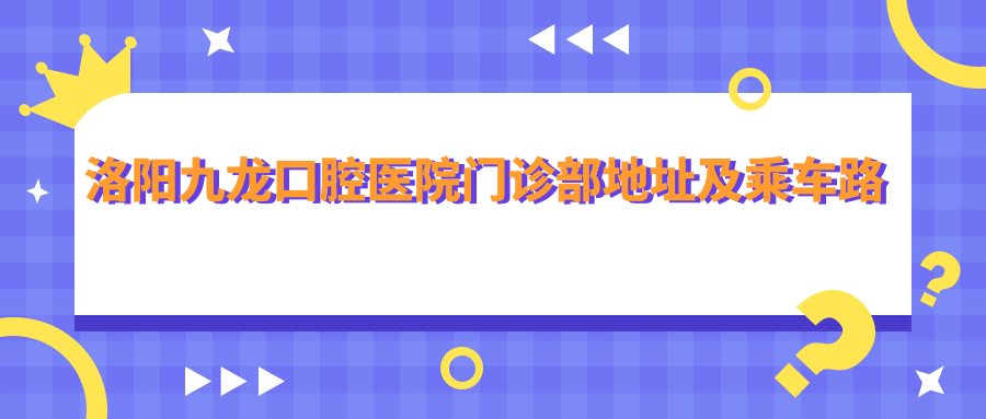 洛陽(yáng)九龍口腔醫院門(mén)診部地址及乘車(chē)路線(xiàn)