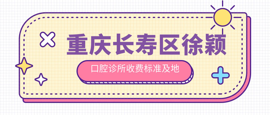 重慶長(cháng)壽區徐穎口腔診所收費標準及地址一覽：高性?xún)r(jià)比好口碑推薦
