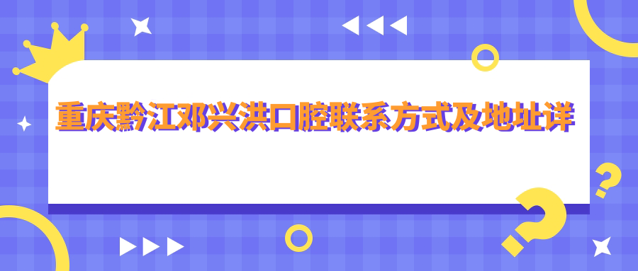 重慶黔江鄧興洪口腔聯(lián)系方式及地址詳盡指南，一鍵獲取醫院具體位置