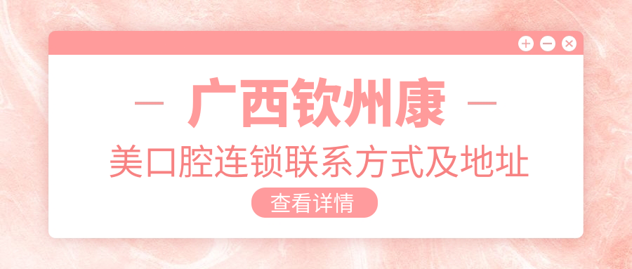 廣西欽州康美口腔連鎖聯(lián)系方式及地址一覽，高性?xún)r(jià)比好口碑值得信賴(lài)
