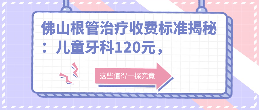 佛山根管治療收費標準揭秘：兒童牙科120元，智齒200元，哪家醫院更值得信賴(lài)？