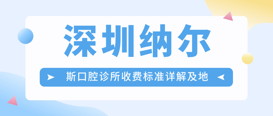 深圳納爾斯口腔診所收費標準詳解及地址指南：高性?xún)r(jià)比好口碑的不二之選