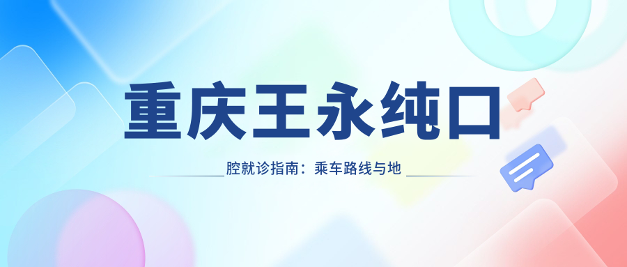 重慶王永純口腔就診指南：乘車(chē)路線(xiàn)與地址詳解，高性?xún)r(jià)比好口碑的口腔醫院推薦