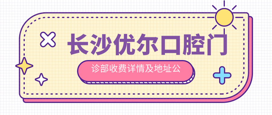 長(cháng)沙優(yōu)爾口腔門(mén)診部收費詳情及地址公開(kāi)：一站式了解牙齒治療費用與位置信息