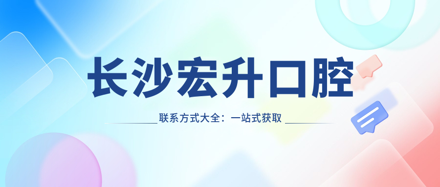 長(cháng)沙宏升口腔聯(lián)系方式大全：一站式獲取地址與預約指南