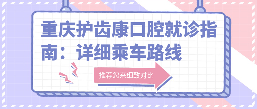 重慶護(hù)齒康口腔就診指南：詳細(xì)乘車路線與地址解析及最新價格表公開