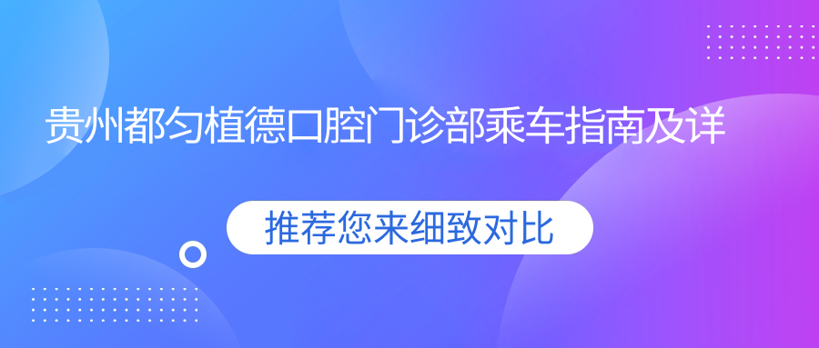 貴州都勻植德口腔門診部乘車指南及詳細地址全解析