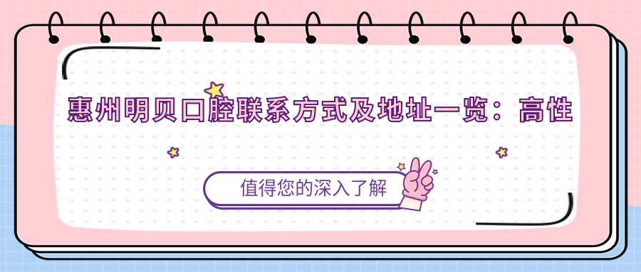 惠州明貝口腔聯(lián)系方式及地址一覽：高性價(jià)比口腔診療服務(wù)受熱捧