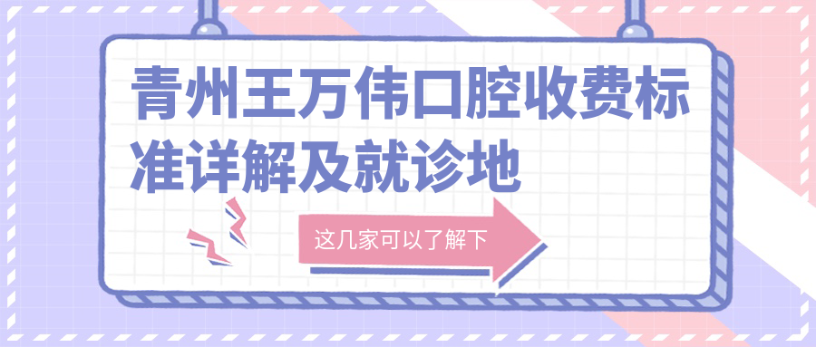 青州王萬偉口腔收費標(biāo)準(zhǔn)詳解及就診地址指南