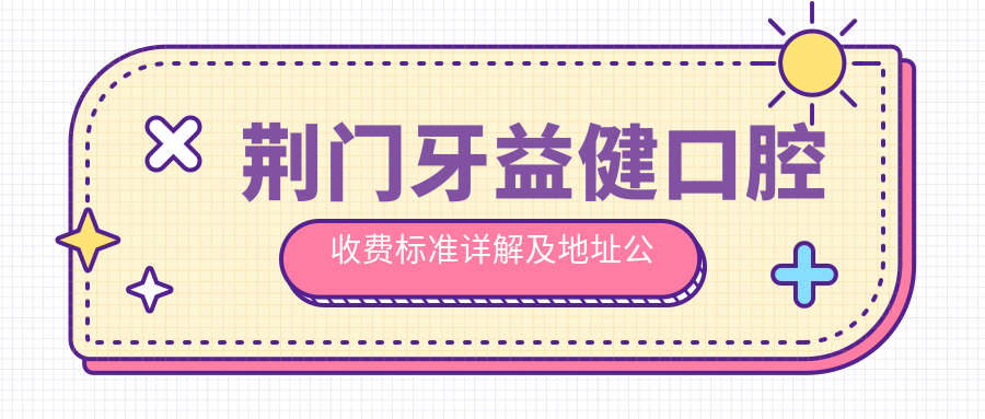 荊門牙益健口腔收費標準詳解及地址公布：一站式口腔護理價格表公開
