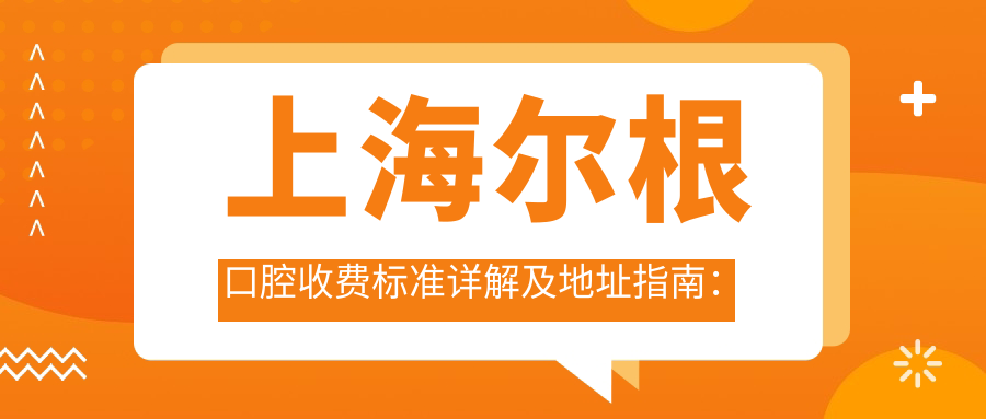 上海爾根口腔收費標準詳解及地址指南：一站式獲取最新價格表