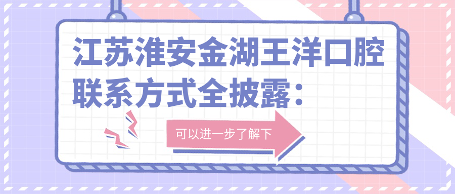 江蘇淮安金湖王洋口腔聯(lián)系方式全披露：詳盡地址在這篇文章中等你發(fā)現(xiàn)