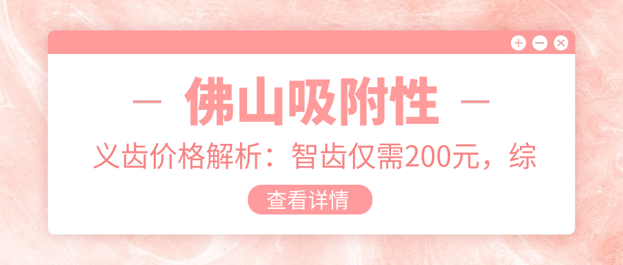 佛山吸附性義齒價(jià)格解析：智齒僅需200元，綜合齒科100元起，兒童牙科120元開始