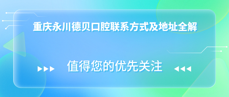 重慶永川德貝口腔聯(lián)系方式及地址全解析，附詳細價(jià)格表助您輕松預約