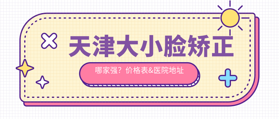 天津大小臉矯正哪家強？?jì)r(jià)格表&醫院地址全揭秘，告別臉型煩惱