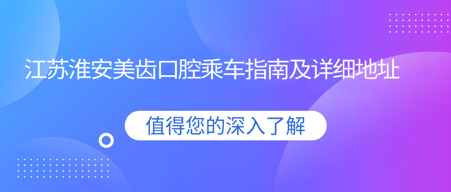 江蘇淮安美齒口腔乘車(chē)指南及詳細地址全解析