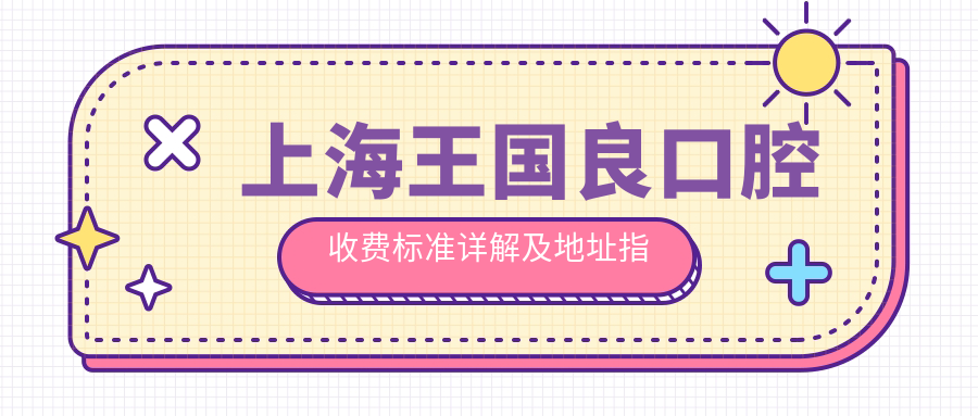 上海王國(guó)良口腔收費(fèi)標(biāo)準(zhǔn)詳解及地址指南：一站式獲取最新價(jià)格表