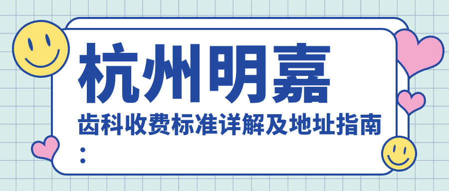 杭州明嘉齒科收費標準詳解及地址指南：全面了解醫(yī)療服務費用，附官方價格表