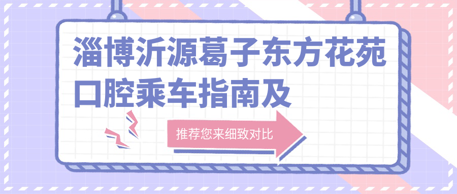 淄博沂源葛子?xùn)|方花苑口腔乘車指南及詳細(xì)地址分享