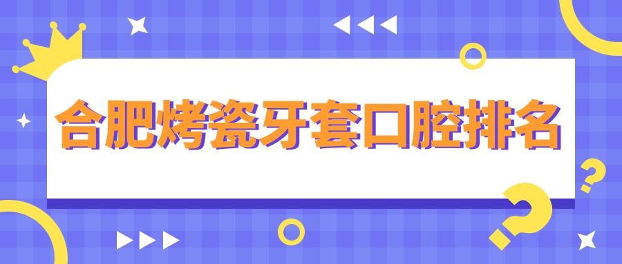 合肥烤瓷牙套口腔排名