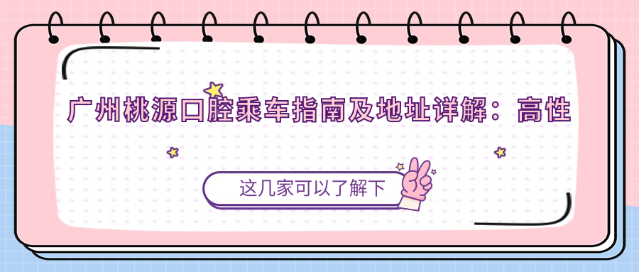 廣州桃源口腔乘車指南及地址詳解：高性價比口腔治療的口碑之選