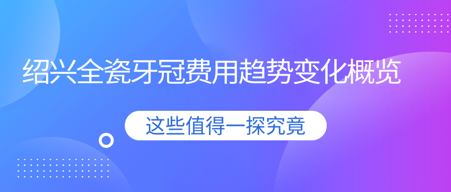 紹興全瓷牙冠費用趨勢變化概覽