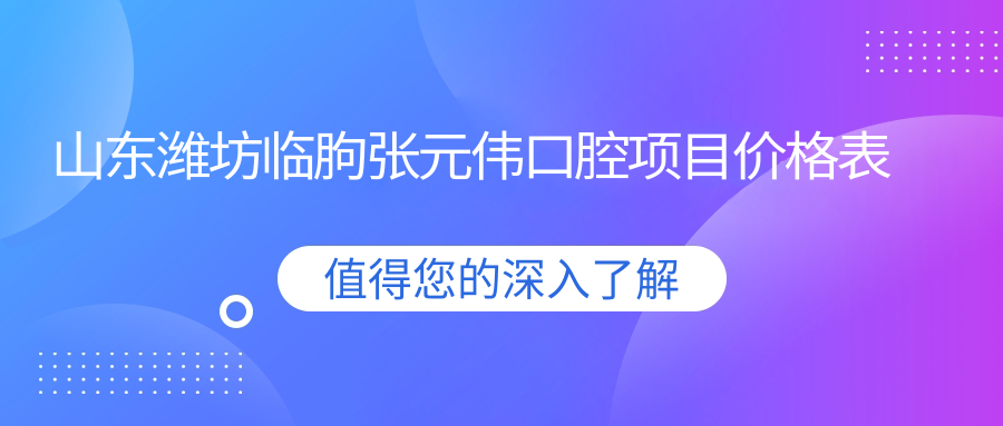 山東濰坊臨朐張元偉口腔項目價格表