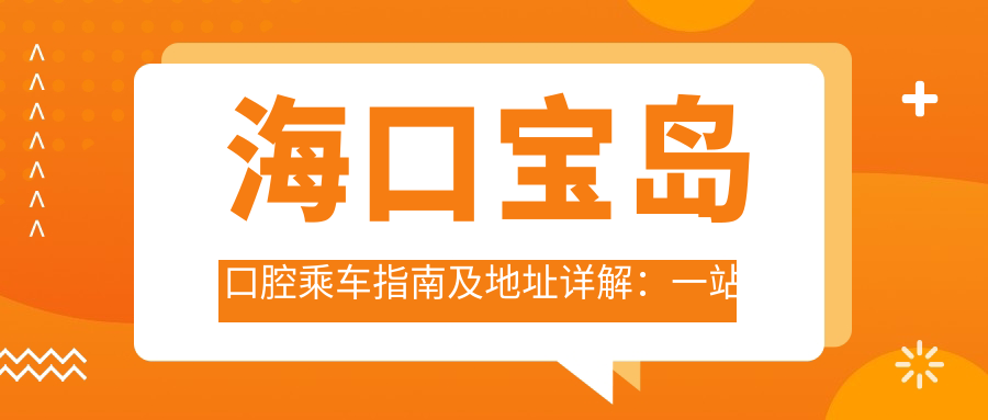 ?？趯殟u口腔乘車指南及地址詳解：一站式了解就醫(yī)路線與費(fèi)用詳情表