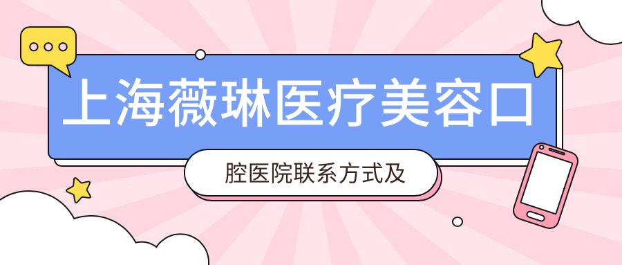 上海薇琳醫(yī)療美容口腔醫(yī)院聯(lián)系方式及地址全解析：高性價(jià)比與好口碑的不二之選