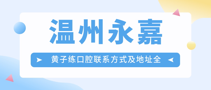 溫州永嘉黃子練口腔聯(lián)系方式及地址全披露，高性價比好口碑值得信賴
