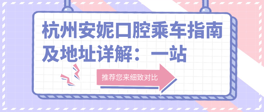 杭州安妮口腔乘車(chē)指南及地址詳解：一站式了解醫院位置與費用明細表
