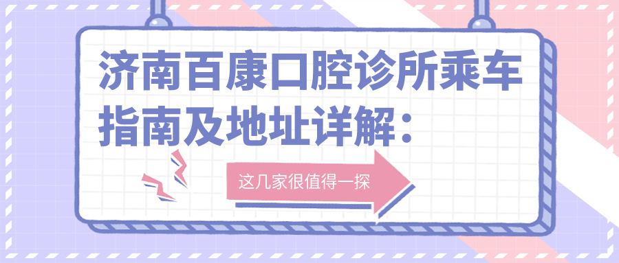 濟南百康口腔診所乘車(chē)指南及地址詳解：高性?xún)r(jià)比口腔護理，好口碑的不二之選