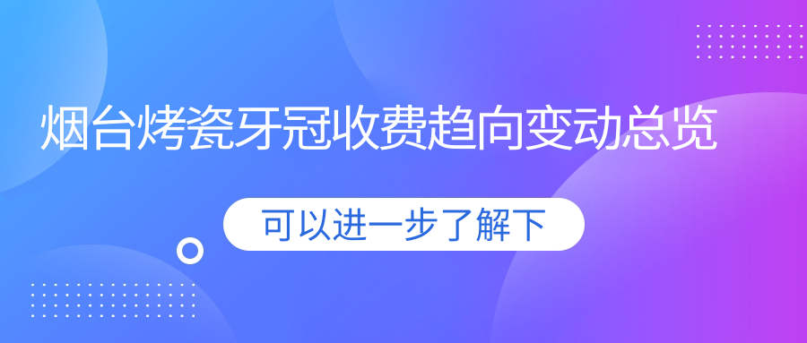 煙臺烤瓷牙冠收費趨向變動(dòng)總覽