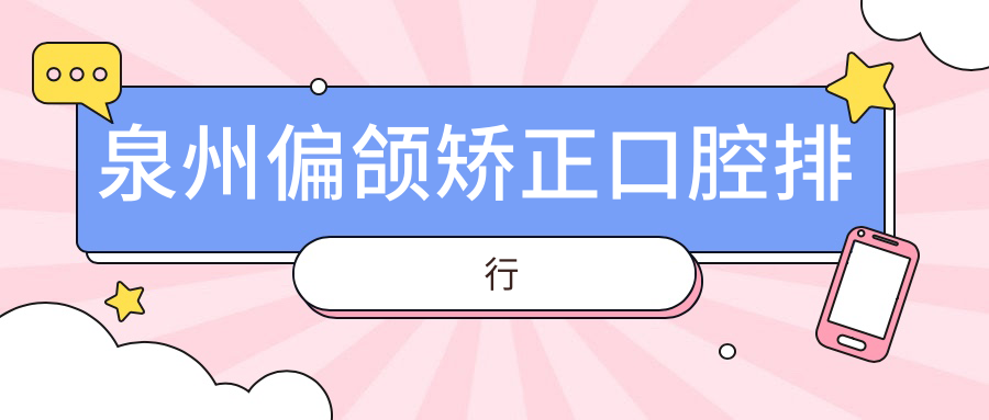 泉州偏頜矯正哪家強(qiáng)？前10口腔醫(yī)院推薦及價(jià)格表全解析