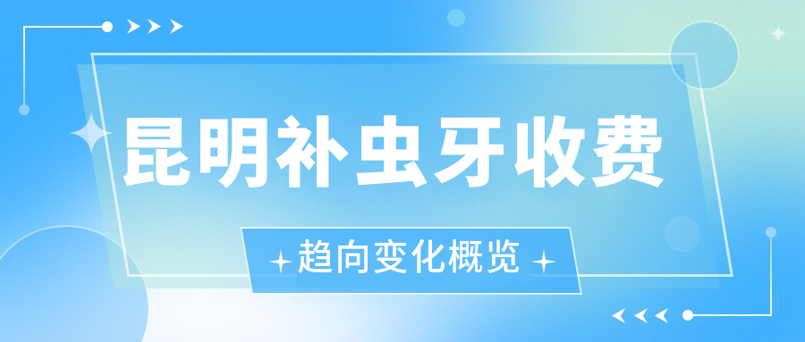 昆明補蟲牙收費趨向變化概覽