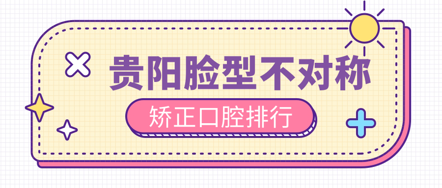 貴陽(yáng)臉型不對(duì)稱(chēng)矯正哪家強(qiáng)？口腔醫(yī)院排名大揭秘，附價(jià)格表看這里！